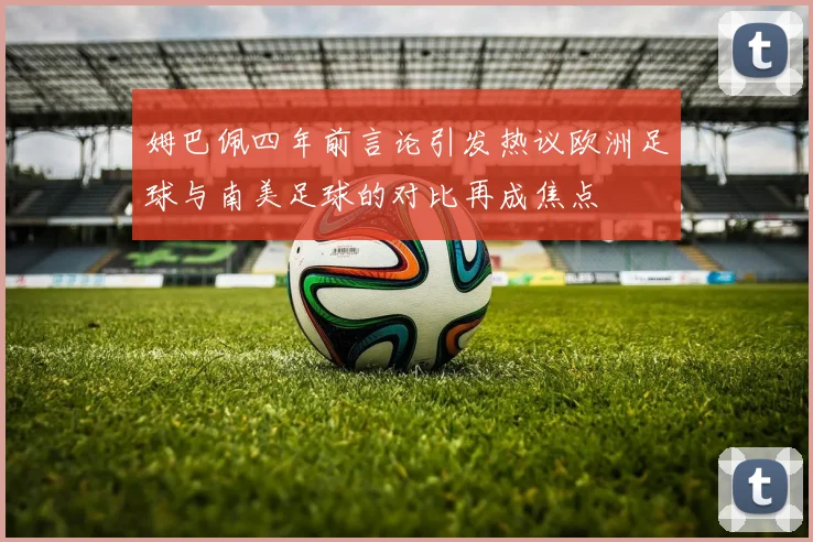 姆巴佩四年前言论引发热议欧洲足球与南美足球的对比再成焦点
