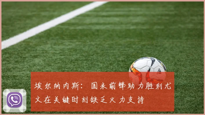 埃尔纳内斯：国米前锋助力胜利尤文在关键时刻缺乏火力支持