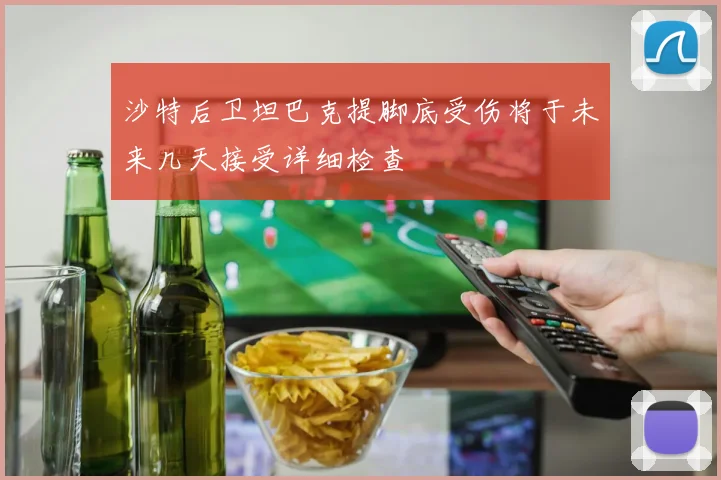 沙特后卫坦巴克提脚底受伤将于未来几天接受详细检查