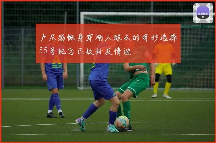 卢尼感慨身穿湖人球衣的奇妙选择55号纪念已故好友情谊