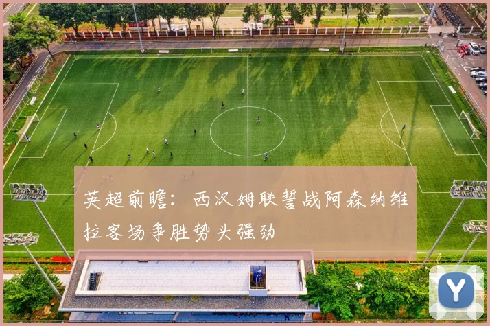 英超前瞻：西汉姆联誓战阿森纳维拉客场争胜势头强劲