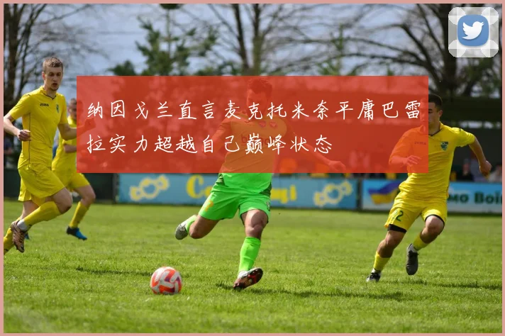 纳因戈兰直言麦克托米奈平庸巴雷拉实力超越自己巅峰状态