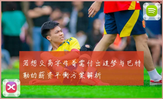 若想交易字母哥需付出追梦与巴特勒的薪资平衡方案解析