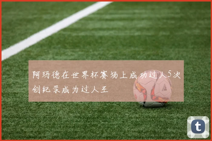 阿玛德在世界杯赛场上成功过人5次创纪录成为过人王