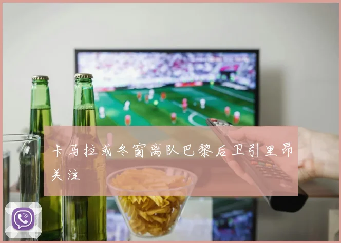 卡马拉或冬窗离队巴黎后卫引里昂关注