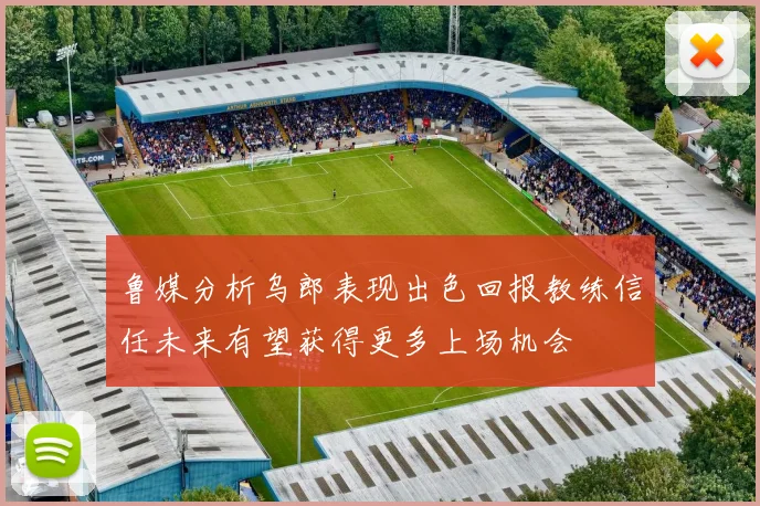 鲁媒分析乌郎表现出色回报教练信任未来有望获得更多上场机会
