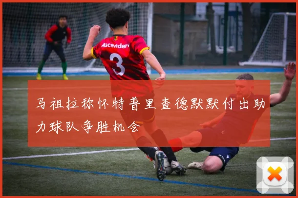马祖拉称怀特普里查德默默付出助力球队争胜机会