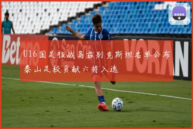 U16国足征战乌兹别克斯坦名单公布泰山足校贡献六将入选