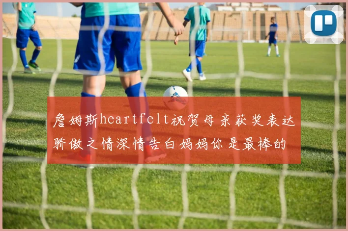 詹姆斯heartfelt祝贺母亲获奖表达骄傲之情深情告白妈妈你是最棒的我爱你