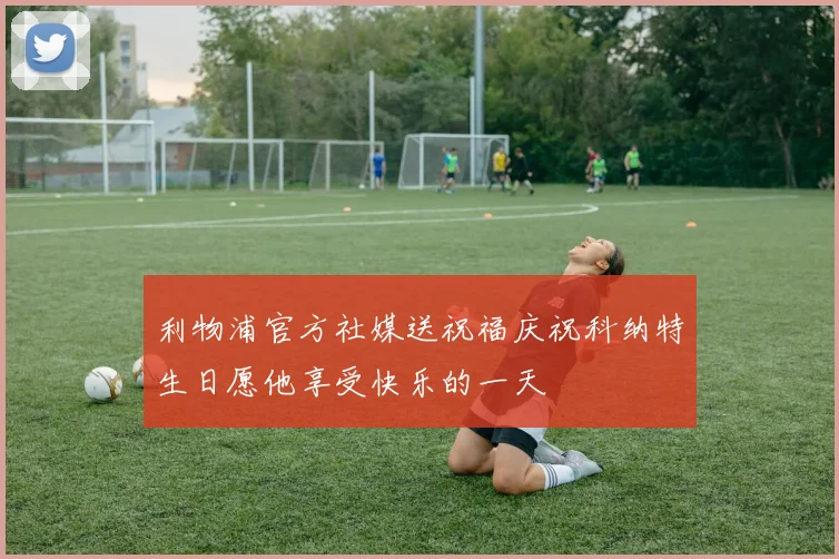 利物浦官方社媒送祝福庆祝科纳特生日愿他享受快乐的一天