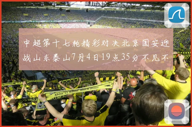 中超第十七轮精彩对决北京国安迎战山东泰山7月4日19点35分不见不散