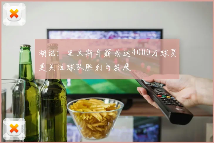 湖记：里夫斯年薪或达4000万球员更关注球队胜利与发展