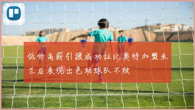低价高薪引援成功拉比奥特加盟米兰后表现出色助球队不败