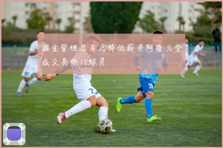 掘金管理层考虑降低薪资阿隆戈登成交易热门球员