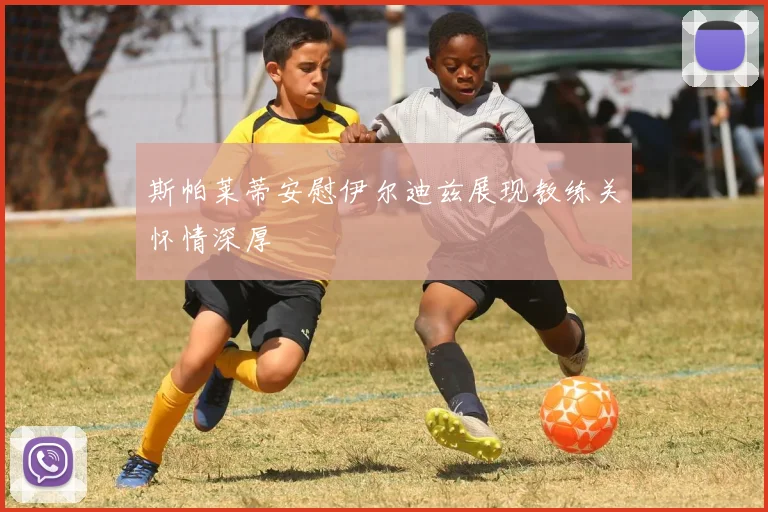 斯帕莱蒂安慰伊尔迪兹展现教练关怀情深厚