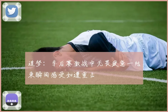 追梦：季后赛激战中无畏疲惫一结束瞬间感受如遭重击