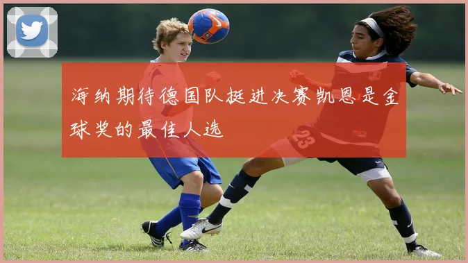 海纳期待德国队挺进决赛凯恩是金球奖的最佳人选