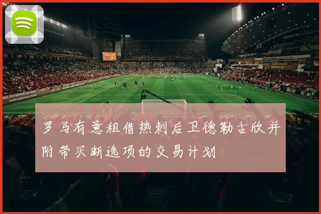 罗马有意租借热刺后卫德勒古欣并附带买断选项的交易计划