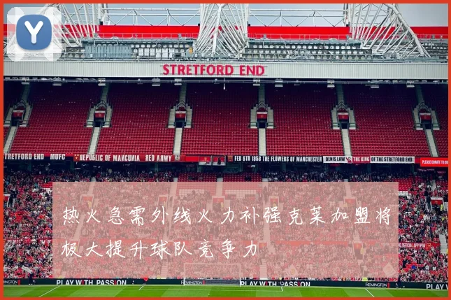 热火急需外线火力补强克莱加盟将极大提升球队竞争力