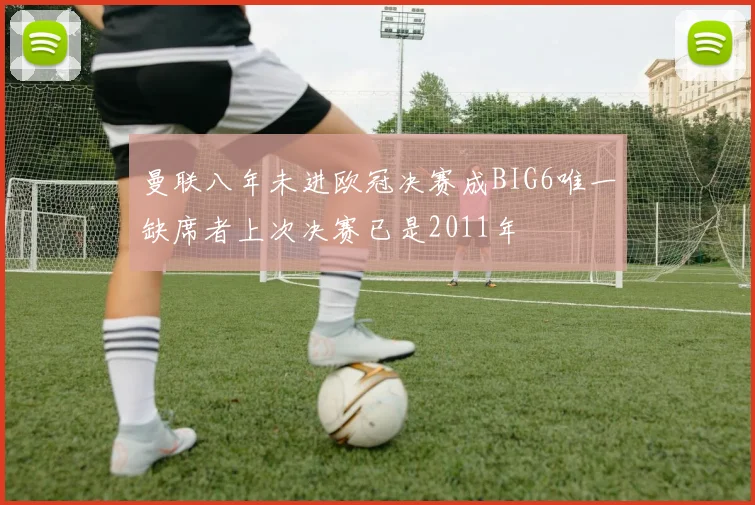 曼联八年未进欧冠决赛成BIG6唯一缺席者上次决赛已是2011年