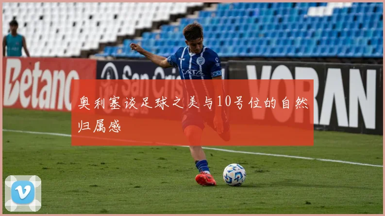 奥利塞谈足球之美与10号位的自然归属感